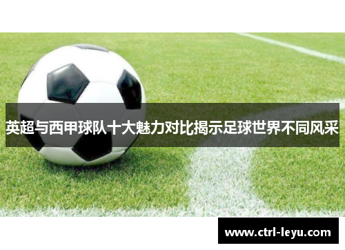 英超与西甲球队十大魅力对比揭示足球世界不同风采