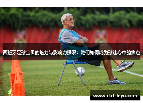 西班牙足球宝贝的魅力与影响力探索：她们如何成为球迷心中的焦点