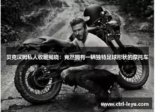 贝克汉姆私人收藏揭晓：竟然拥有一辆独特足球形状的摩托车