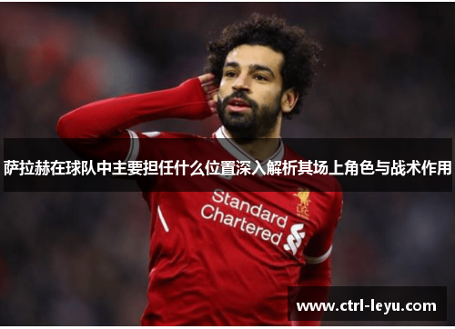 萨拉赫在球队中主要担任什么位置深入解析其场上角色与战术作用