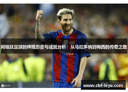 阿根廷足球的辉煌历史与成就分析：从马拉多纳到梅西的传奇之路
