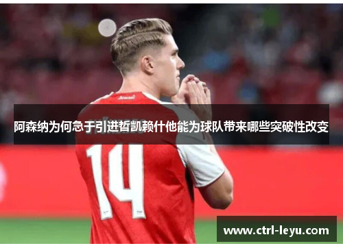 阿森纳为何急于引进哲凯赖什他能为球队带来哪些突破性改变