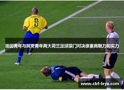 埃因青年与阿贾青年两大荷兰足球豪门对决谁更具魅力和实力