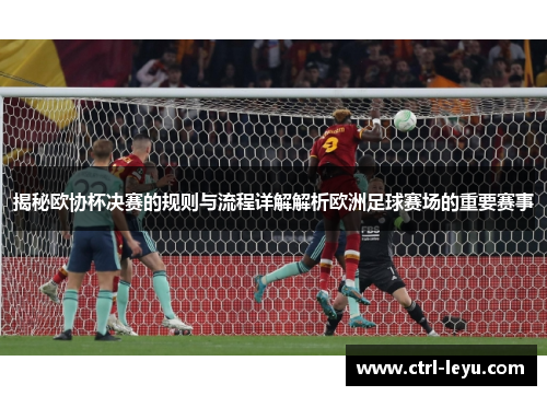 揭秘欧协杯决赛的规则与流程详解解析欧洲足球赛场的重要赛事