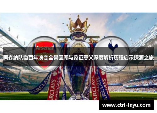 阿森纳队徽百年演变全景回顾与象征意义深度解析历程启示探源之旅