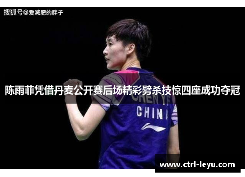陈雨菲凭借丹麦公开赛后场精彩劈杀技惊四座成功夺冠