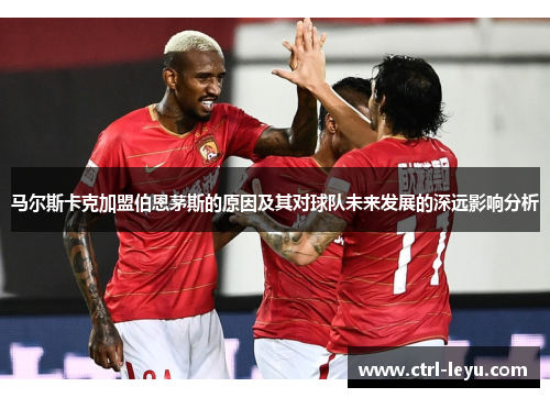 马尔斯卡克加盟伯恩茅斯的原因及其对球队未来发展的深远影响分析