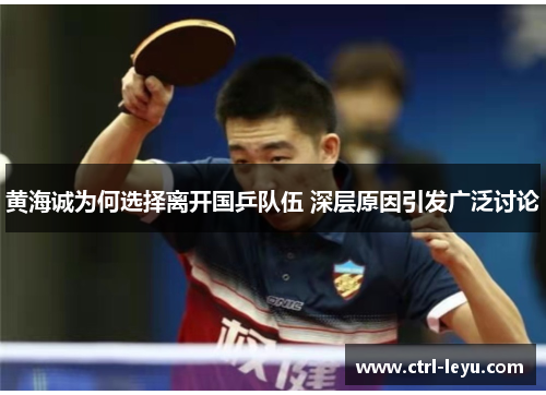 黄海诚为何选择离开国乒队伍 深层原因引发广泛讨论