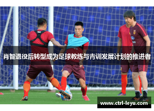 肖智退役后转型成为足球教练与青训发展计划的推进者