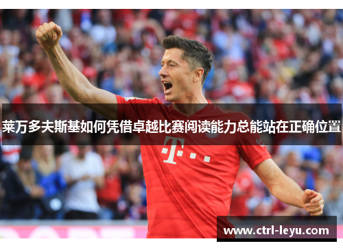 莱万多夫斯基如何凭借卓越比赛阅读能力总能站在正确位置