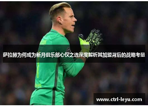 萨拉赫为何成为新月俱乐部心仪之选深度解析其加盟背后的战略考量