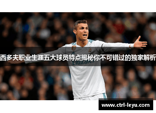 西多夫职业生涯五大球员特点揭秘你不可错过的独家解析