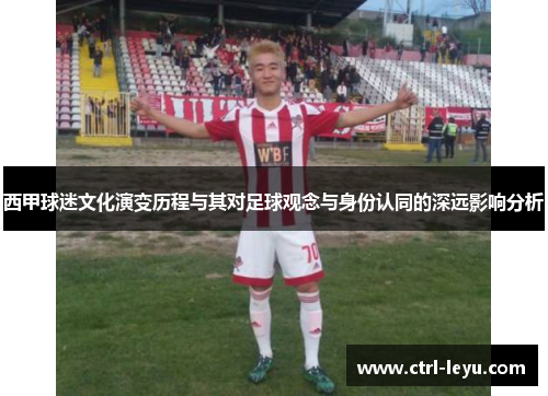 西甲球迷文化演变历程与其对足球观念与身份认同的深远影响分析