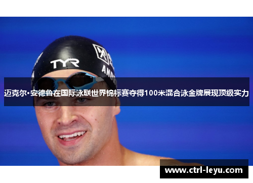 迈克尔·安德鲁在国际泳联世界锦标赛夺得100米混合泳金牌展现顶级实力