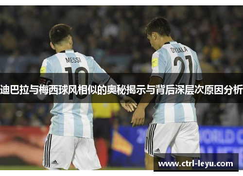 迪巴拉与梅西球风相似的奥秘揭示与背后深层次原因分析