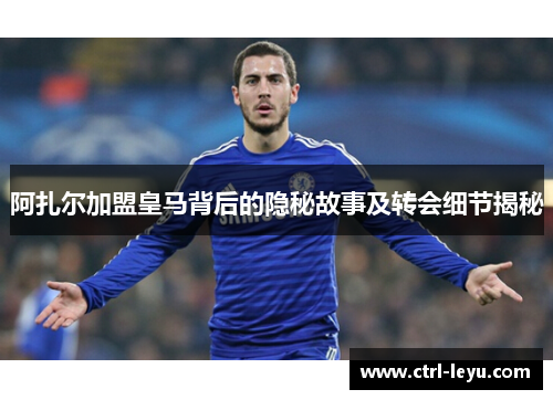 阿扎尔加盟皇马背后的隐秘故事及转会细节揭秘