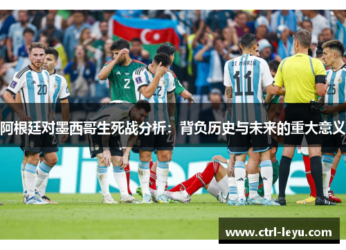 阿根廷对墨西哥生死战分析：背负历史与未来的重大意义