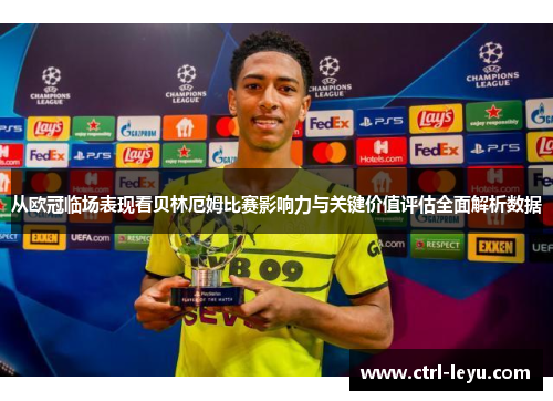 从欧冠临场表现看贝林厄姆比赛影响力与关键价值评估全面解析数据