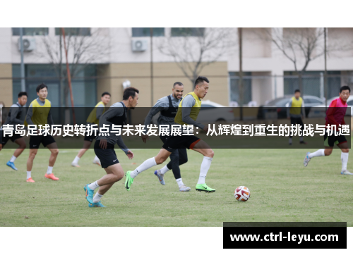 青岛足球历史转折点与未来发展展望：从辉煌到重生的挑战与机遇