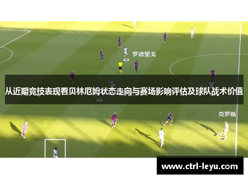 从近期竞技表现看贝林厄姆状态走向与赛场影响评估及球队战术价值