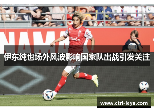 伊东纯也场外风波影响国家队出战引发关注
