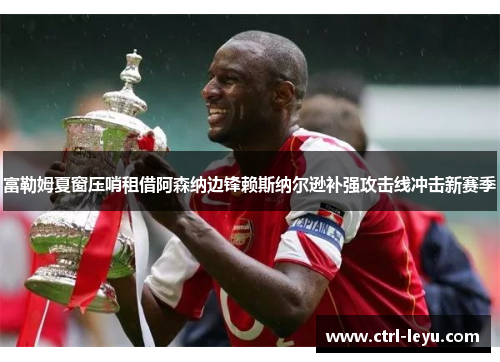 富勒姆夏窗压哨租借阿森纳边锋赖斯纳尔逊补强攻击线冲击新赛季