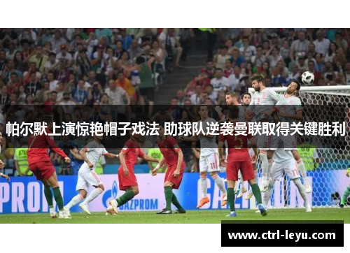 帕尔默上演惊艳帽子戏法 助球队逆袭曼联取得关键胜利