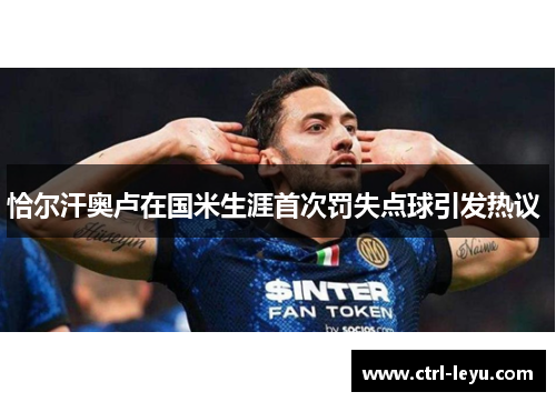 恰尔汗奥卢在国米生涯首次罚失点球引发热议 
