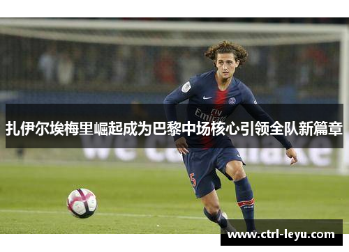 扎伊尔埃梅里崛起成为巴黎中场核心引领全队新篇章