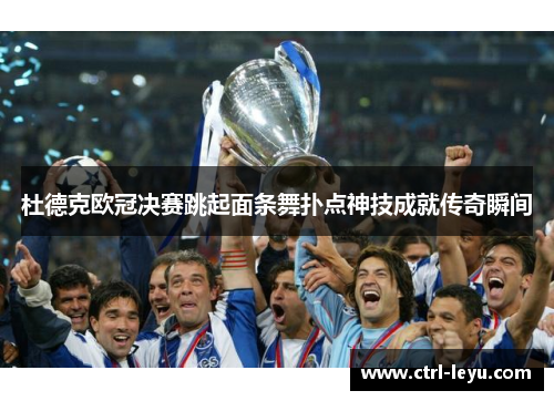 杜德克欧冠决赛跳起面条舞扑点神技成就传奇瞬间