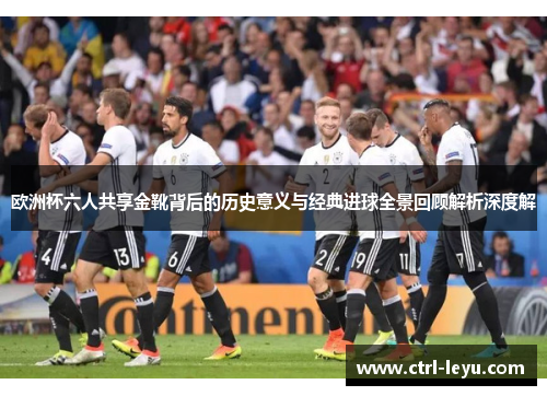 欧洲杯六人共享金靴背后的历史意义与经典进球全景回顾解析深度解