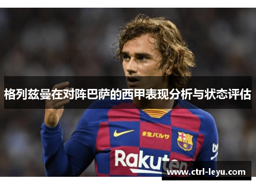 格列兹曼在对阵巴萨的西甲表现分析与状态评估