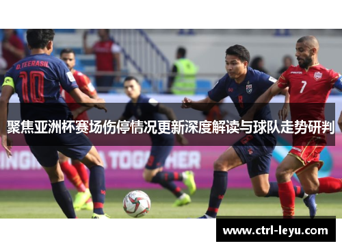 聚焦亚洲杯赛场伤停情况更新深度解读与球队走势研判