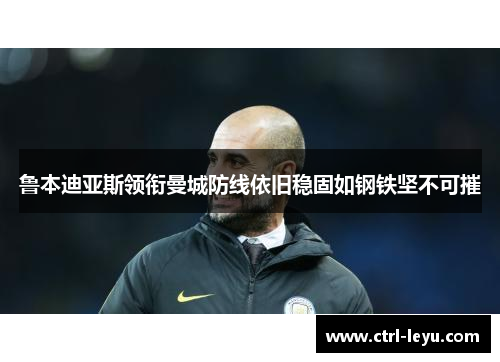 鲁本迪亚斯领衔曼城防线依旧稳固如钢铁坚不可摧